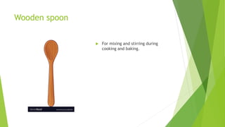Wooden spoon
 For mixing and stirring during
cooking and baking.
 