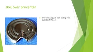 Boil over preventer
 Preventing liquids from boiling over
outside of the pot
 