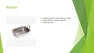 Roaster
 Cooking utensil consisting of a wide
metal vessel, usually used for
roasting meat.
 