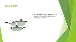 Sauce Pan
 It is a medium-deep pot with a flat
bottom, commonly used to make
sauces and gravies.
 