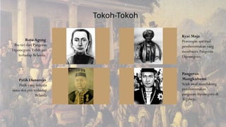 Ratu Ageng
Ibu tiri dari Pangeran
Diponegoro. Lebih pro
terhadap Belanda.
Patih Danurejo
Patih yang bekerja
sama den pro terhadap
Belanda
Kyai Maja
Pemimpin spiritual
pemberontakan yang
membantu Pangeran
Diponegoro.
Pangeran
Mangkubumi
Sejak awal mendukung
pemberontakan
pangeran diponegoro di
Tegalrejo.
Tokoh-Tokoh
 