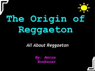 The Origin of Reggaeton All About Reggaeton By: Amina Boubacar 