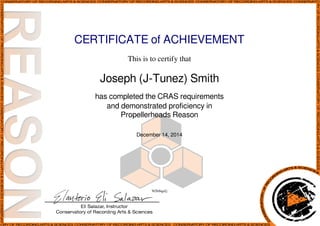 CERTIFICATE of ACHIEVEMENT
This is to certify that
Joseph (J-Tunez) Smith
has completed the CRAS requirements
and demonstrated proficiency in
Propellerheads Reason
December 14, 2014
9i5lr6qzJj
Powered by TCPDF (www.tcpdf.org)
 