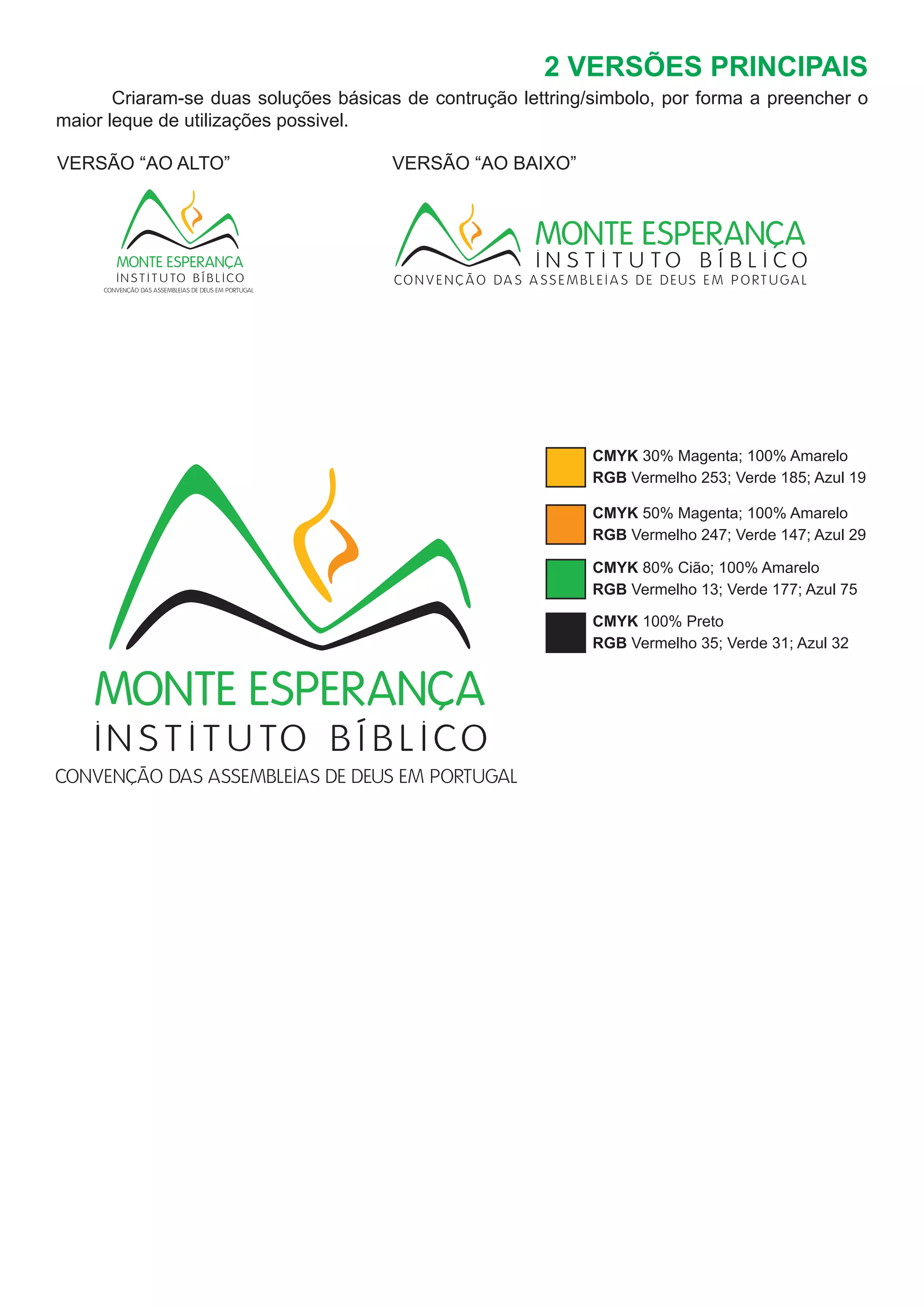 2 VERSÕES PRINCIPAIS
VERSÃO “AO ALTO”			 VERSÃO “AO BAIXO”
	 Criaram-se duas soluções básicas de contrução lettring/simbolo, por forma a preencher o
maior leque de utilizações possivel.
CMYK 30% Magenta; 100% Amarelo
RGB Vermelho 253; Verde 185; Azul 19
CMYK 50% Magenta; 100% Amarelo
RGB Vermelho 247; Verde 147; Azul 29
CMYK 80% Cião; 100% Amarelo
RGB Vermelho 13; Verde 177; Azul 75
CMYK 100% Preto
RGB Vermelho 35; Verde 31; Azul 32
 