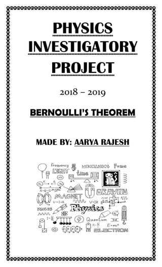 PHYSICS
INVESTIGATORY
PROJECT
2018 – 2019
BERNOULLI’S THEOREM
MADE BY: AARYA RAJESH
 