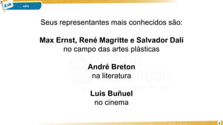 Seus representantes mais conhecidos são:
Max Ernst, René Magritte e Salvador Dalí
no campo das artes plásticas
André Breton
na literatura
Luis Buñuel
no cinema
4
 