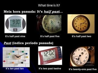 What time is it? Meia hora passada: It’s  half past ... It’s half past nine It’s half past two It’s half past five Past   (indica período passado) It’s ten past ten It’s two past twelve It’s twenty-one past five 