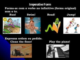 Imperative Form Forma-se com o verbo no infinitivo (forma original) sem o to. Run!  Swim!  Read!  Jump!  Expressa ordem ou pedido. Clean the floor!  Play the piano! 