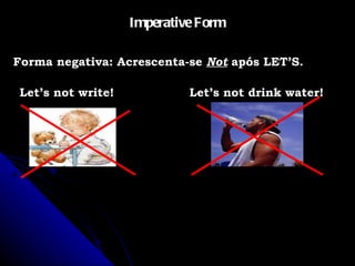Imperative Form Forma negativa: Acrescenta-se  Not   após LET’S. Let’s not write! Let’s not drink water! 
