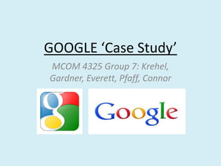 GOOGLE ‘Case Study’
MCOM 4325 Group 7: Krehel,
Gardner, Everett, Pfaff, Connor

 
