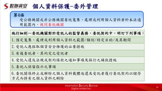 19
個人資料保護-委外管理
• 個資委外受委託單位的監督
第4條
受公務機關或非公務機關委託蒐集、處理或利用個人資料者於本法適
用範圍內，視同委託機關
施行細則—委託機關對於受託人的監督義務，委託契約中，明訂下列事項：
1.預定蒐集、處理或利用個人資料之範圍/類別/特定目的/及其期間
2.受託人應採取個資安全維護的必要措施
3.有複委託者，其約定之受託者
4.受託人違反法規或契約條款之通知事項及採行之補救措施
5.委託人保留指示之事項
6.委託關係終止或解除之個人資料載體返還及受託者履行委託契約以儲存
方式而持有之個人資料之刪除
 