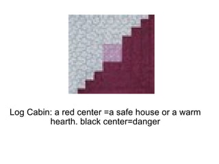 Log Cabin: a red center =a safe house or a warm hearth. black center=danger 