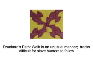 Drunkard's Path: Walk in an unusual manner;  tracks difficult for slave hunters to follow 