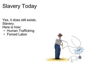 Slavery Today Yes, it does still exists. Slavery. Here is how: Human Trafficking Forced Labor 