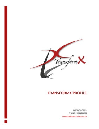TRANSFORMX PROFILE
[DOCUMENT SUBTITLE]
CONTACT DETAILS:
CELL NO. – 079 491 8265
TRANSFORMX@VODAMAIL.CO.ZA
WWW.TRANSFORMX.CO.ZA
 
