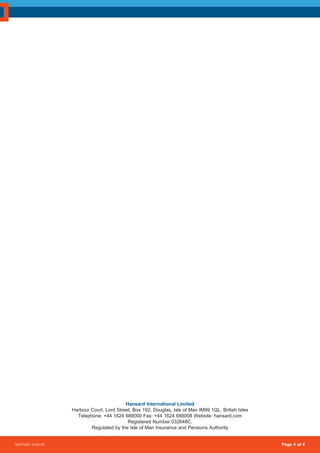 Page 4 of 4
Hansard International Limited
Harbour Court, Lord Street, Box 192, Douglas, Isle of Man IM99 1QL, British Isles
Telephone: +44 1624 688000 Fax: +44 1624 688008 Website: hansard.com
Registered Number 032648C.
Regulated by the Isle of Man Insurance and Pensions Authority
HO1715O 01/07/15
 
