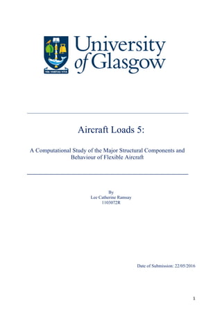 1	
	
	
	
	
	
	 	 	 	 	 	 	 	 	 	 	 	 	
	
	
Aircraft Loads 5:
	
A Computational Study of the Major Structural Components and
Behaviour of Flexible Aircraft
	
	 	 	 	 	 	 	 	 	 	 	 	 	
	
	
By
Lee Catherine Ramsay
1103072R
	
	
	
	
	
	
	
	
Date of Submission: 22/05/2016
 