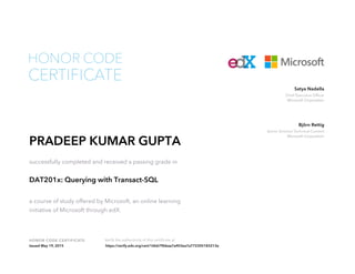 Chief Executive Officer
Microsoft Corporation
Satya Nadella
Senior Director Technical Content
Microsoft Corporation
Björn Rettig
HONOR CODE CERTIFICATE Verify the authenticity of this certificate at
CERTIFICATE
HONOR CODE
PRADEEP KUMAR GUPTA
successfully completed and received a passing grade in
DAT201x: Querying with Transact-SQL
a course of study offered by Microsoft, an online learning
initiative of Microsoft through edX.
Issued May 19, 2015 https://verify.edx.org/cert/16b679bbaa7a403ea7a772305183213e
 