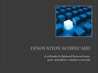 INNOVATION SCORECARDINNOVATION SCORECARD
A utilização do Balanced Scorecard para
gerir, quantificar e alinhar a inovação
 