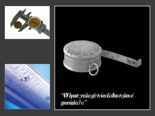 “What you get is what you
measure”
“O que não é medido não é
gerido”
 