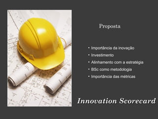 Proposta
Innovation ScorecardInnovation Scorecard
• Importância da inovação
• Investimento
• Alinhamento com a estratégia
• BSc como metodologia
• Importância das métricas
 