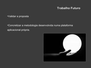 •Validar a proposta
•Concretizar a metodologia desenvolvida numa plataforma
aplicacional própria.
Trabalho FuturoTrabalho Futuro
 