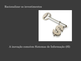 Racionalizar os investimentos
A inovação como/em Sistemas de Informação (SI)
 