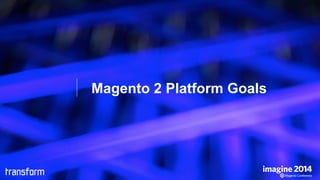 Magento 2 Platform Goals
•  Update Technology Stack
•  Streamline Customization Process
•  Enable Easier Upgrades
•  Impro...