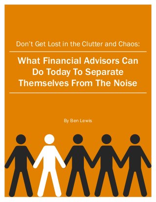 Don’t Get Lost in the Clutter and Chaos:
What Financial Advisors Can
Do Today To Separate
Themselves From The Noise
By Ben Lewis
 
