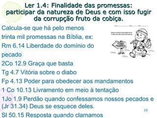 1010
1.31.3
Garantia de que Deus providenciou todos os recursos
para termos uma vida de santidade.
Da mesma forma que seu poder nos salvou, também
nos dá a energia para viver em santidade.
Crescer no conhecimento de Deus é crescer em
santidade.
O fato de saber em quem se crê dá paz e tranquilidade
tanto para a vida agora quanto para a vida eterna.
 