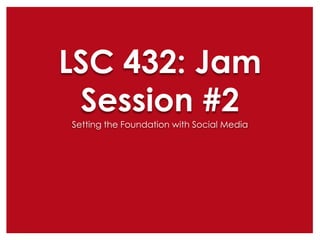 LSC 432: Jam
Session #2
Setting the Foundation with Social Media

 