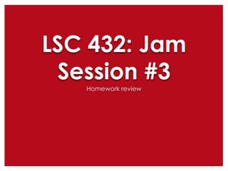 LSC 432: Jam
Session #3
Homework review

 