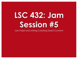 LSC 432: Jam
Session #5
Joe Pulizzi and writing Creating Great Content

 