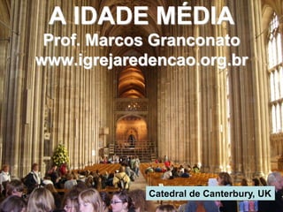 A IDADE MÉDIA
Prof. Marcos Granconato
www.igrejaredencao.org.br
Catedral de Canterbury, UK
 