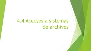 4.4 Accesos a sistemas 
de archivos 
 