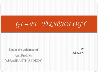 Under the guidance of
Asst.Prof. Mr
Y.PRASHANTH REDDDY
GI – FI TECHNOLOGY
BY
M.XXX
 