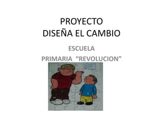 PROYECTO
DISEÑA EL CAMBIO
       ESCUELA
PRIMARIA “REVOLUCION”
 
