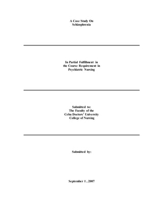 A Case Study On
Schizophrenia
In Partial Fulfillment in
the Course Requirement in
Psychiatric Nursing
Submitted to:
The Faculty of the
Cebu Doctors’ University
College of Nursing
Submitted by:
September 1 , 2007
 