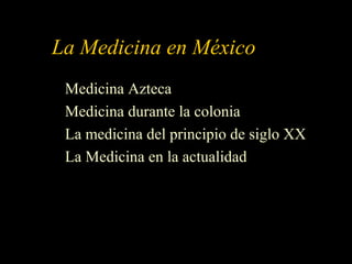 La Medicina en México
Medicina Azteca
Medicina durante la colonia
La medicina del principio de siglo XX
La Medicina en la actualidad
 
