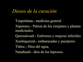 Dioses de la curación
Tzapotlatan.- medicina general
Xipetotec.- Patron de los cirujanos y plantas
medicinales
Quetzalcoatl.- Enfermos y mujeres infertiles
Xochiquetzal.- embarazadas y puerperio
Tlaloc.- Dios del agua,
Nanahuatl.- dios de los leprosos.
 