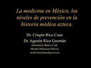 La medicina en México, los
niveles de prevención en la
historia médica azteca.
Dr. Crispin Rico Cano
Dr. Agustín Rico Guzmán
Informatica Médica CAR
Morelia Michoacan México
email imcar@prodigy.net.mx
 
