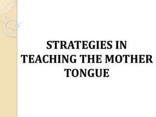 STRATEGIES IN
TEACHING THE MOTHER
TONGUE
 