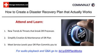 How to Create a Disaster Recovery Plan that Actually Works
Attend and Learn:
1. New Trends & Threats that break DR Processes
2. Simplify Creation & Maintenance of DR Plan
3. Meet Service Levels your DR Plan Commits you to
For audio playback and Q&A go to: bit.ly/DRPlanWorks
 