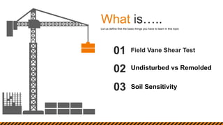 What is…..
Field Vane Shear Test
01
Undisturbed vs Remolded
02
Soil Sensitivity
03
Let us define first the basic things you have to learn in this topic
 