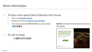 More Information
• To learn more about Data Protection from Druva
• Visit us at www.druva.com
• Check out articles at www.druva.com/blog
• Join a discussion with Druva Inc on social media
• Or call us today
1-800-375-0160
BONUS: All webinar attendees will receive
a free guide!
 