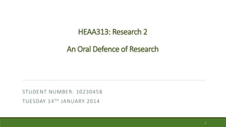 HEAA313: Research 2
An Oral Defence of Research
STUDENT NUMBER: 10230458
TUESDAY 14TH JANUARY 2014
1
 