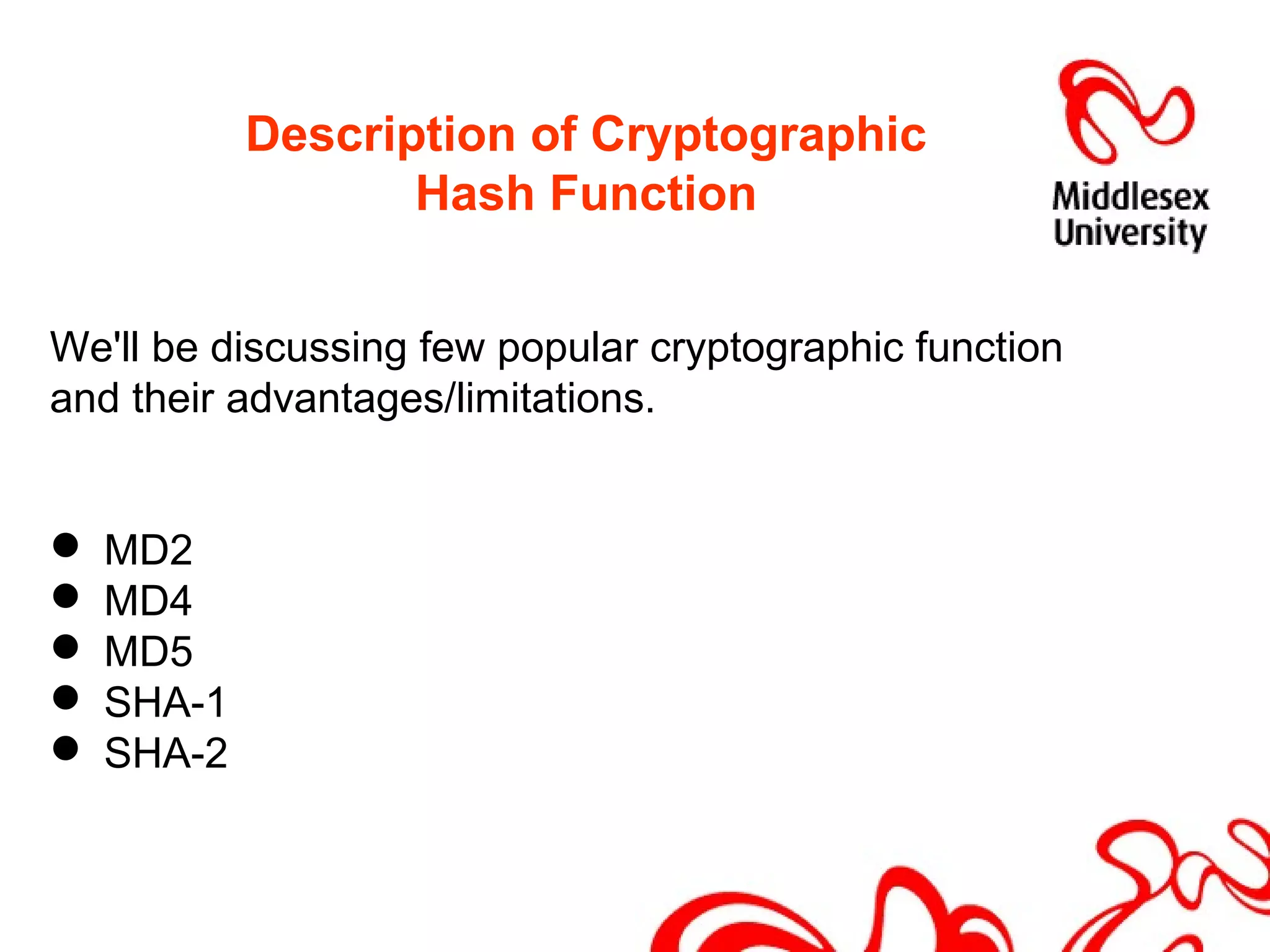 Description of Cryptographic
Hash Function
We'll be discussing few popular cryptographic function
and their advantages/limitations.
 MD2
 MD4
 MD5
 SHA-1
 SHA-2
 