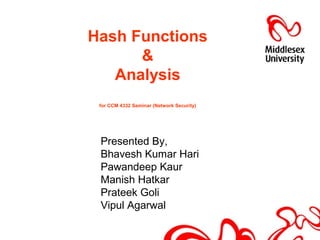 Hash Functions
&
Analysis
for CCM 4332 Seminar (Network Security)
Presented By,
Bhavesh Kumar Hari
Pawandeep Kaur
Manish Hatkar
Prateek Goli
Vipul Agarwal
 