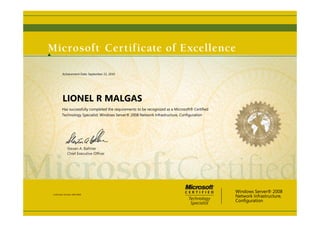 Steven A. Ballmer
Chief Executive Of?cer
LIONEL R MALGAS
Has successfully completed the requirements to be recognized as a Microsoft? Certified
Technology Specialist: Windows Server? 2008 Network Infrastructure, Configuration
Windows Server? 2008
Network Infrastructure,
Configuration
Certification Number: D083-8636
Achievement Date: September 22, 2010
 