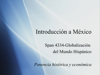 Introducción a México
Span 4334-Globalización
del Mundo Hispánico
Ponencia histórica y económica
 